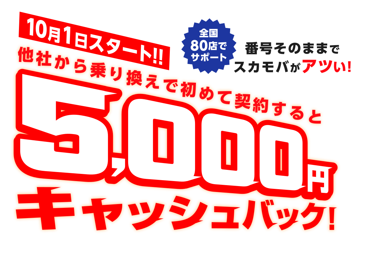 10月1日スタート!!全国80店でサポート 番号そのままでスカモバがアツい!他社から乗り換えで初めて契約すると5,000円キャッシュバック!初めて+乗り換えが今だけ超おトク!!